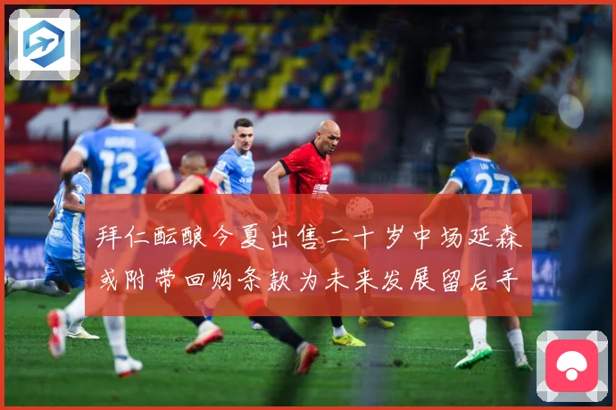 拜仁酝酿今夏出售二十岁中场延森或附带回购条款为未来发展留后手战术观察：最新赛事动态与深度分析