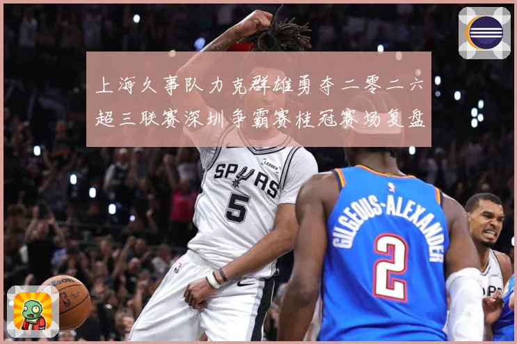 上海久事队力克群雄勇夺二零二六超三联赛深圳争霸赛桂冠赛场复盘：最新赛事动态与深度分析