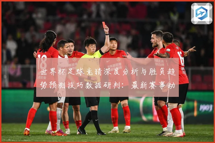 世界杯足球竞猜深度分析与胜负趋势预测技巧数据研判：最新赛事动态与深度分析