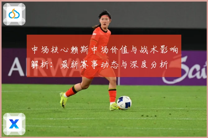 中场核心赖斯中场价值与战术影响解析：最新赛事动态与深度分析