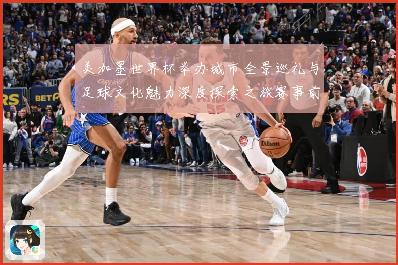 美加墨世界杯举办城市全景巡礼与足球文化魅力深度探索之旅赛事前瞻：最新赛事动态与深度分析