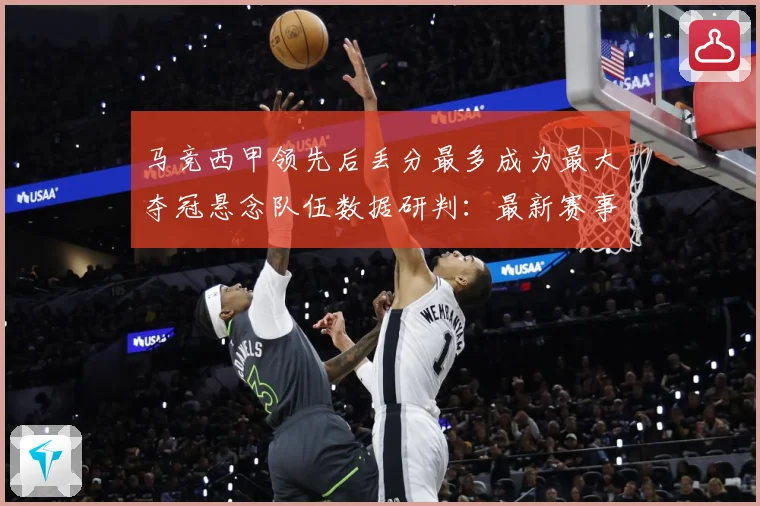 马竞西甲领先后丢分最多成为最大夺冠悬念队伍数据研判：最新赛事动态与深度分析