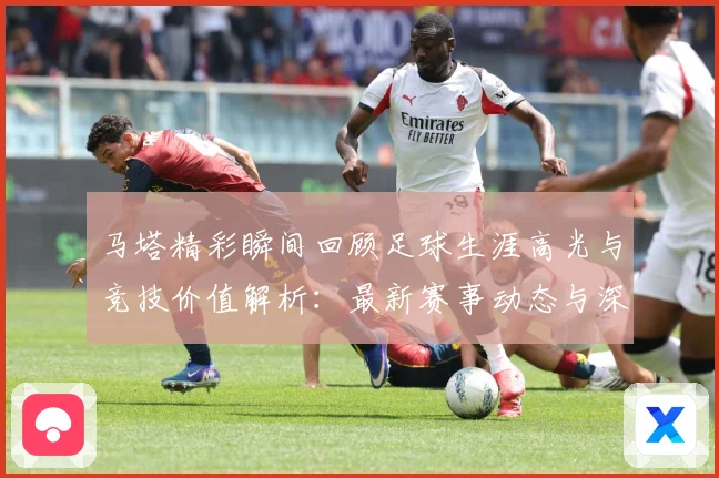 马塔精彩瞬间回顾足球生涯高光与竞技价值解析：最新赛事动态与深度分析
