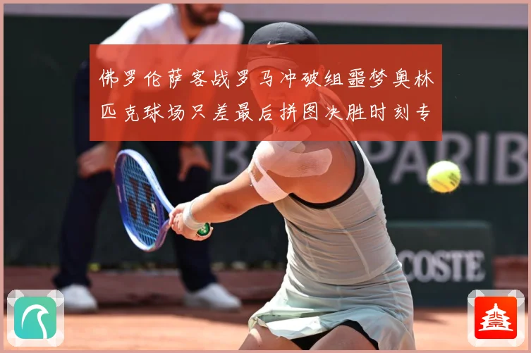佛罗伦萨客战罗马冲破组噩梦奥林匹克球场只差最后拼图决胜时刻专题观察：最新赛事动态与深度分析