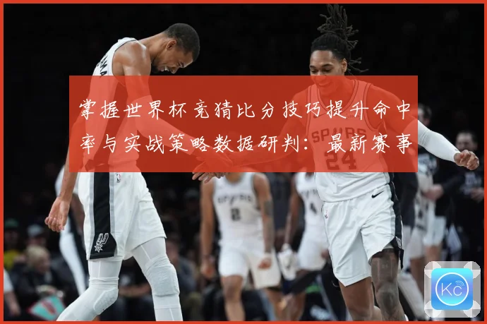 掌握世界杯竞猜比分技巧提升命中率与实战策略数据研判：最新赛事动态与深度分析