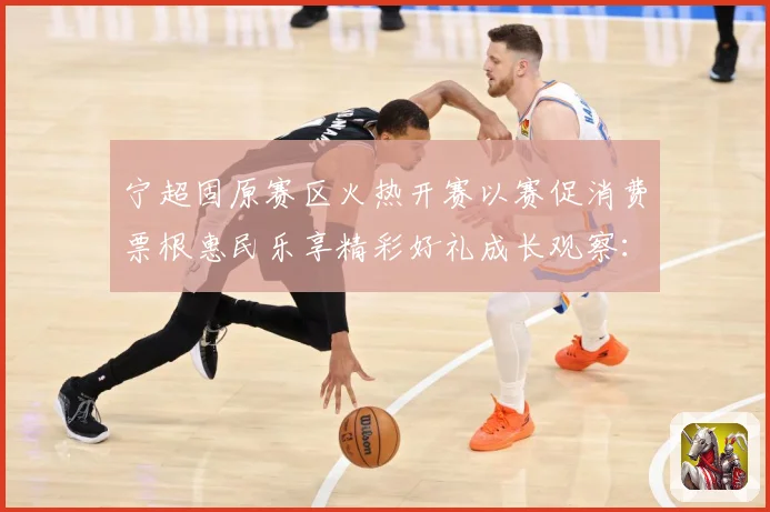 宁超固原赛区火热开赛以赛促消费票根惠民乐享精彩好礼成长观察：最新赛事动态与深度分析