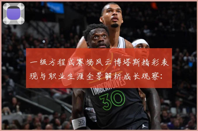一级方程式赛场风云博塔斯精彩表现与职业生涯全景解析成长观察：最新赛事动态与深度分析