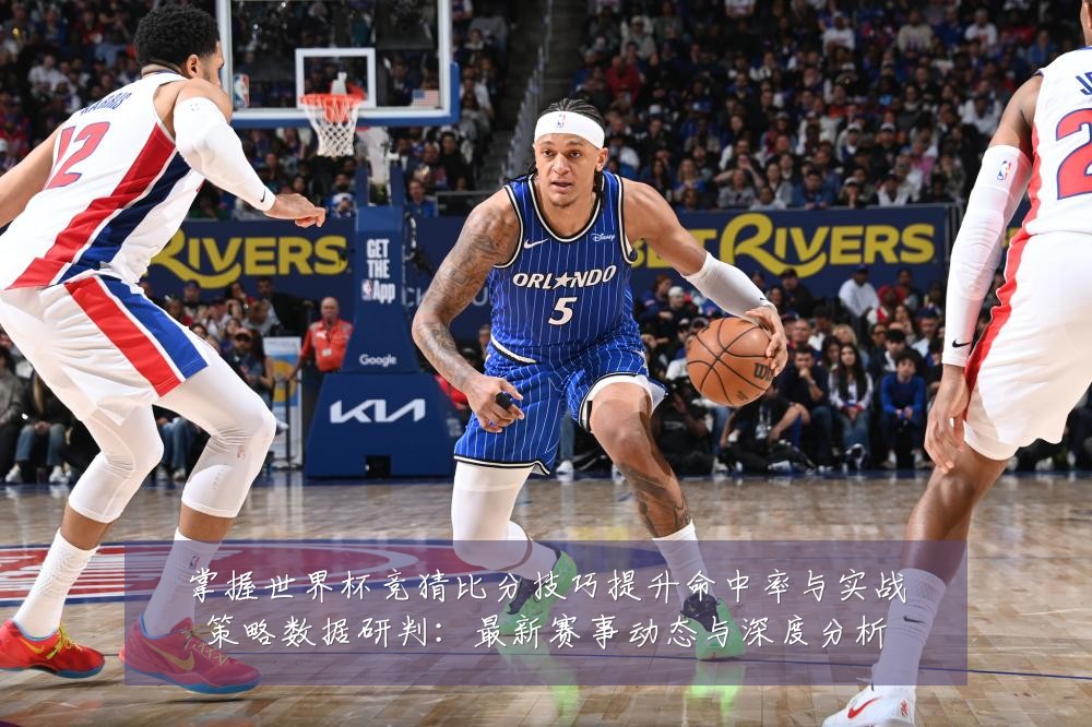 掌握世界杯竞猜比分技巧提升命中率与实战策略数据研判:最新赛事动态与深度分析