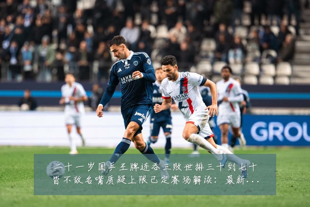 二十一岁国乒王牌连吞三败世排三十到七十皆不敌名嘴质疑上限已定赛场解读:最新赛事动态与深度分析