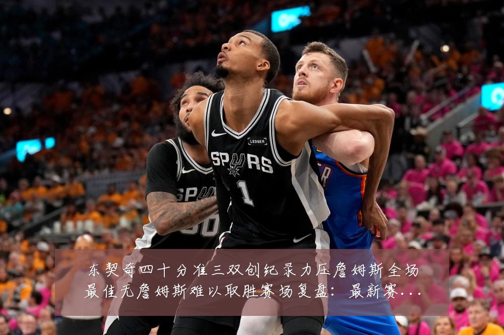 东契奇四十分准三双创纪录力压詹姆斯全场最佳无詹姆斯难以取胜赛场复盘：最新赛事动态与深度分析