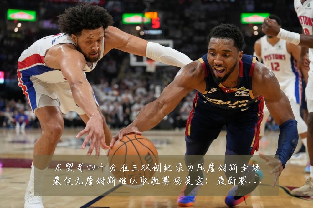 东契奇四十分准三双创纪录力压詹姆斯全场最佳无詹姆斯难以取胜赛场复盘：最新赛事动态与深度分析