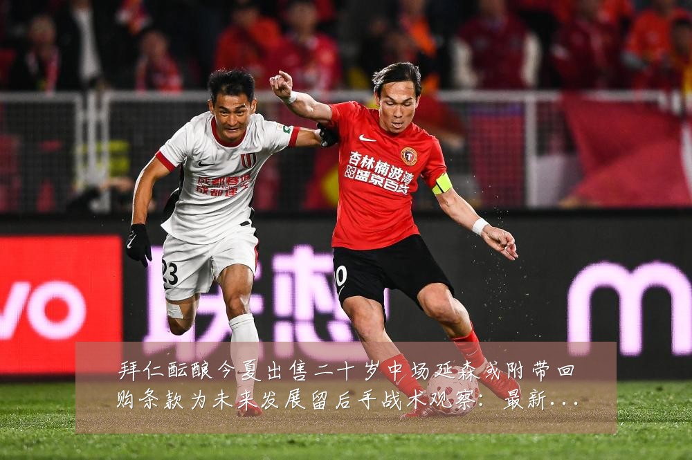 拜仁酝酿今夏出售二十岁中场延森或附带回购条款为未来发展留后手战术观察:最新赛事动态与深度分析