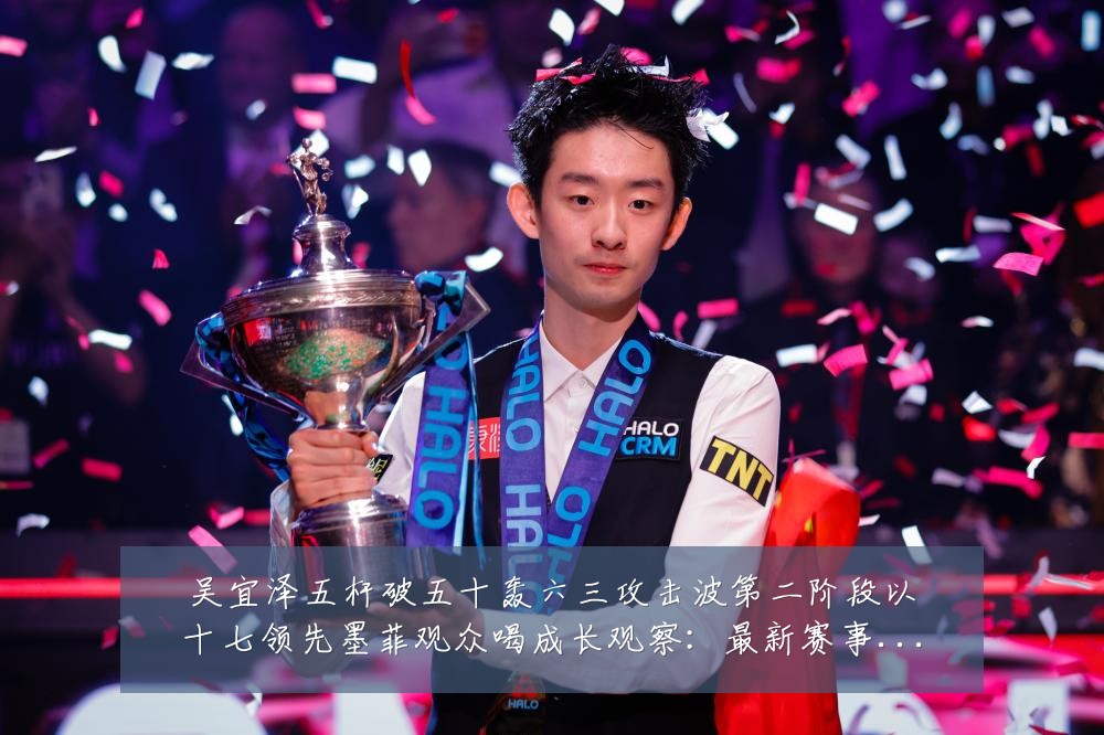 吴宜泽五杆破五十轰六三攻击波第二阶段以十七领先墨菲观众喝成长观察：最新赛事动态与深度分析