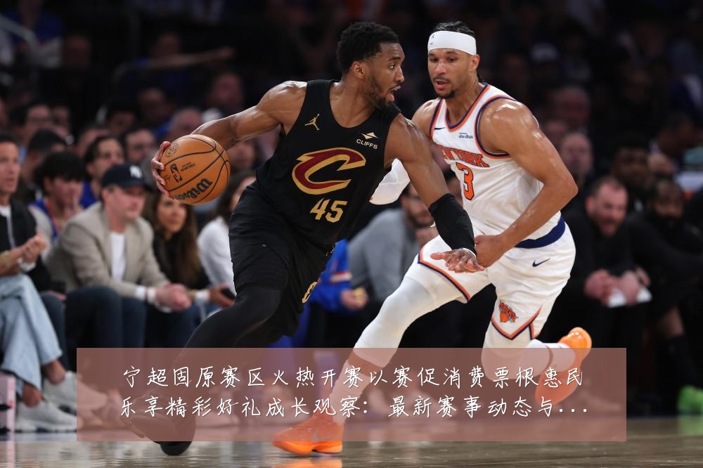宁超固原赛区火热开赛以赛促消费票根惠民乐享精彩好礼成长观察:最新赛事动态与深度分析