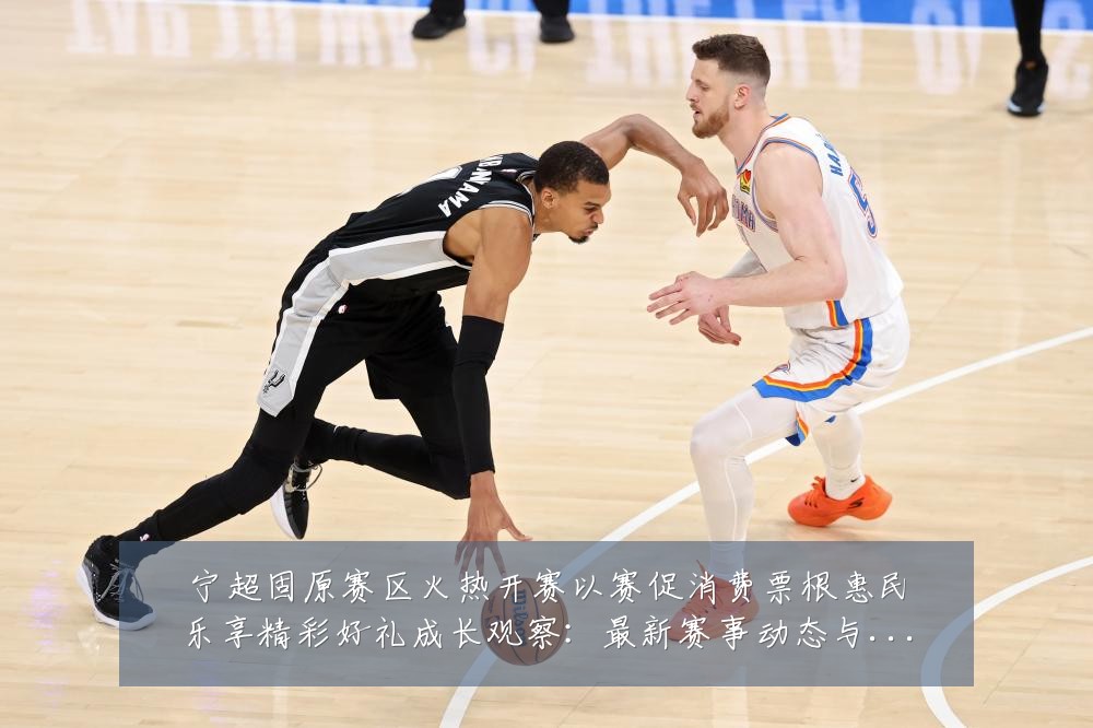 宁超固原赛区火热开赛以赛促消费票根惠民乐享精彩好礼成长观察:最新赛事动态与深度分析