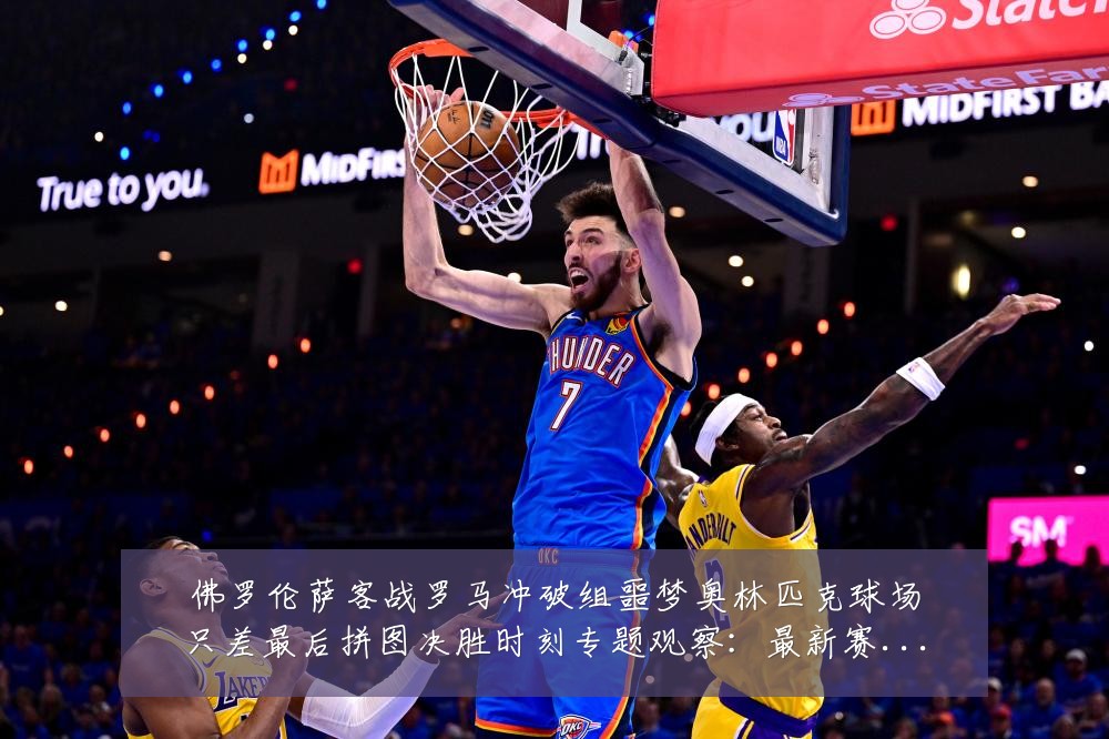 佛罗伦萨客战罗马冲破组噩梦奥林匹克球场只差最后拼图决胜时刻专题观察：最新赛事动态与深度分析