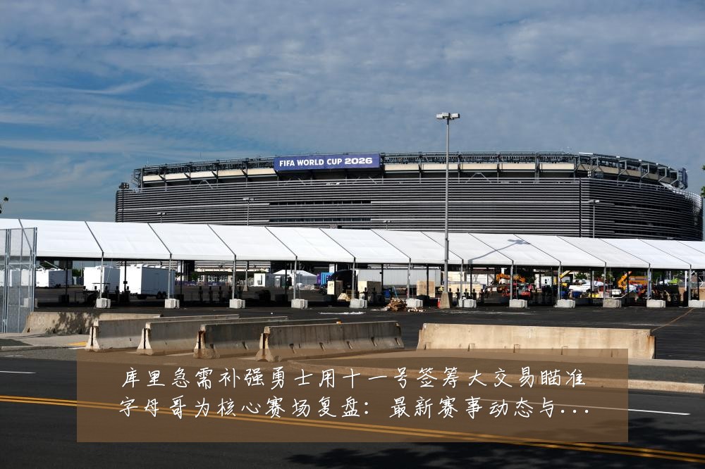 库里急需补强勇士用十一号签筹大交易瞄准字母哥为核心赛场复盘:最新赛事动态与深度分析