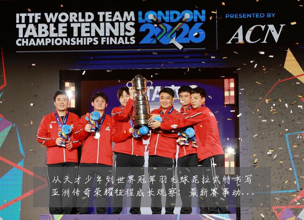 从天才少年到世界冠军羽毛球昆拉武特书写亚洲传奇荣耀征程成长观察:最新赛事动态与深度分析
