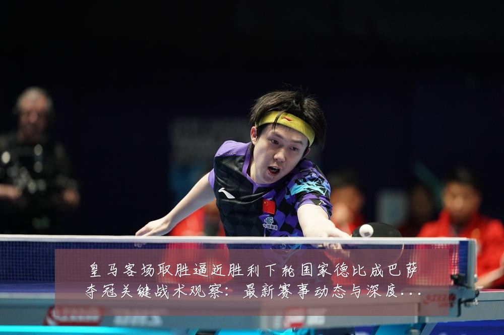 皇马客场取胜逼近胜利下轮国家德比成巴萨夺冠关键战术观察：最新赛事动态与深度分析