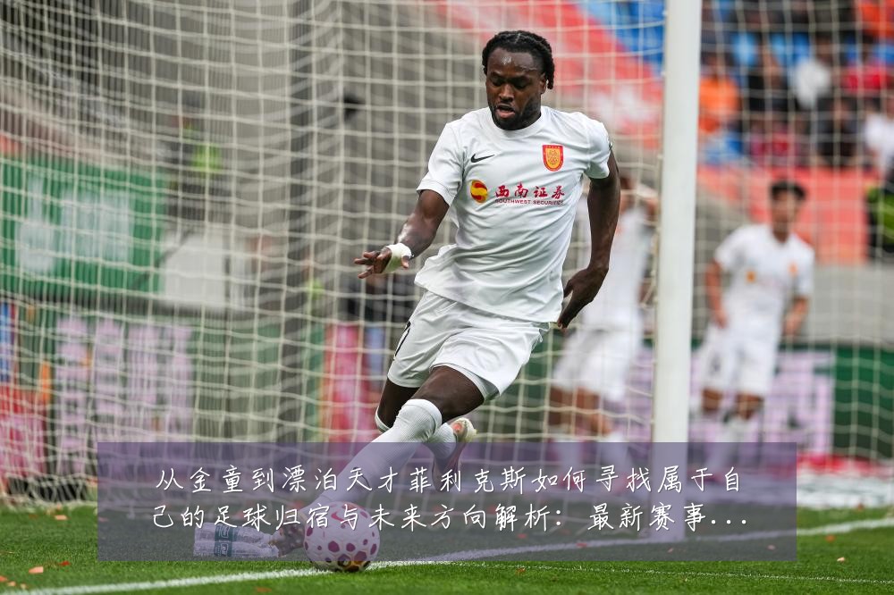 从金童到漂泊天才菲利克斯如何寻找属于自己的足球归宿与未来方向解析:最新赛事动态与深度分析