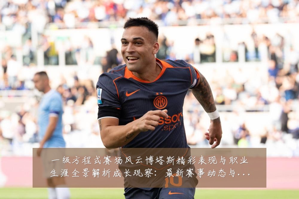 一级方程式赛场风云博塔斯精彩表现与职业生涯全景解析成长观察:最新赛事动态与深度分析