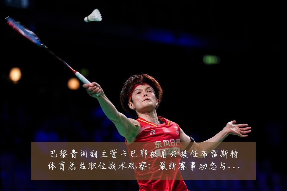 巴黎青训副主管卡巴耶被看好接任布雷斯特体育总监职位战术观察：最新赛事动态与深度分析